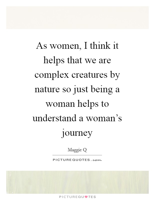 As women, I think it helps that we are complex creatures by nature so just being a woman helps to understand a woman's journey Picture Quote #1