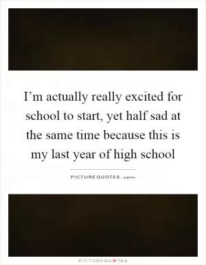 I’m actually really excited for school to start, yet half sad at the same time because this is my last year of high school Picture Quote #1