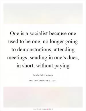 One is a socialist because one used to be one, no longer going to demonstrations, attending meetings, sending in one’s dues, in short, without paying Picture Quote #1