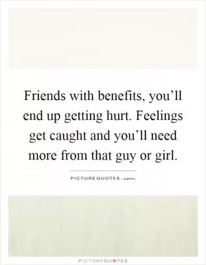 Friends with benefits, you’ll end up getting hurt. Feelings get caught and you’ll need more from that guy or girl Picture Quote #1