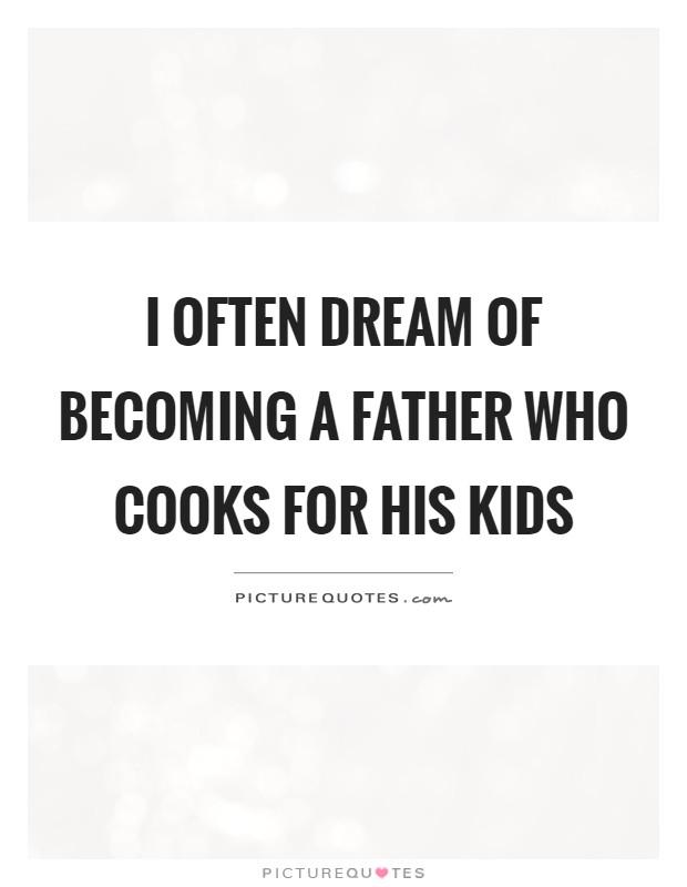 I often dream of becoming a father who cooks for his kids Picture Quote #1
