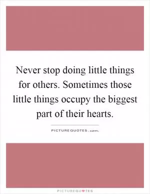 Never stop doing little things for others. Sometimes those little things occupy the biggest part of their hearts Picture Quote #1