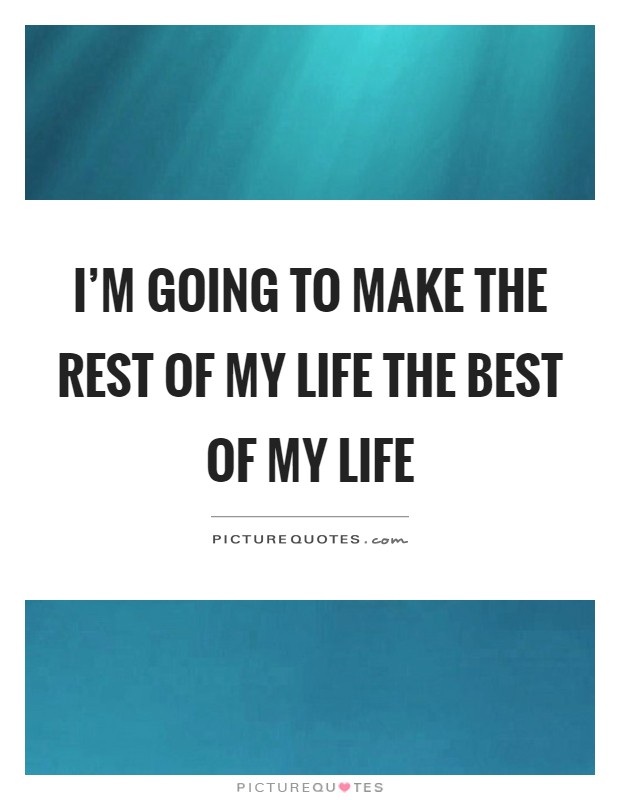 I'm going to make the rest of my life the best of my life Picture Quote #1