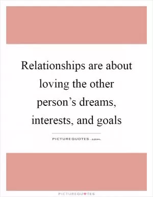 Relationships are about loving the other person’s dreams, interests, and goals Picture Quote #1