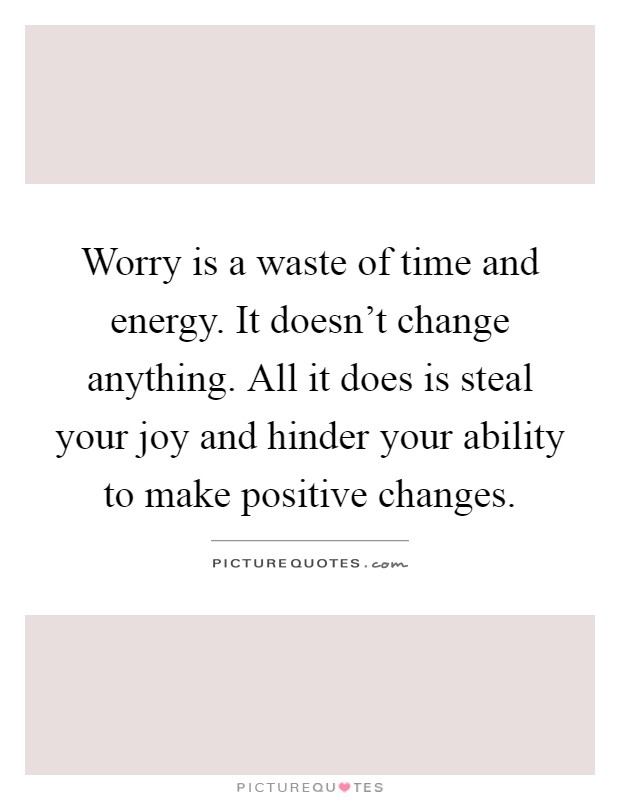 Worry is a waste of time and energy. It doesn't change anything. All it does is steal your joy and hinder your ability to make positive changes Picture Quote #1