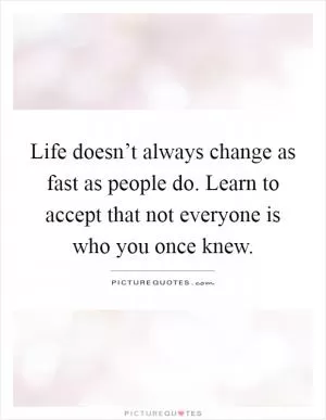 Life doesn’t always change as fast as people do. Learn to accept that not everyone is who you once knew Picture Quote #1