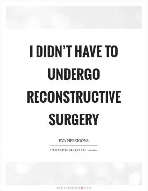 I didn’t have to undergo reconstructive surgery Picture Quote #1