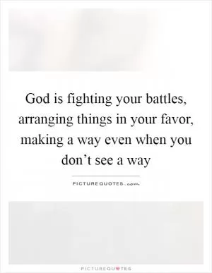 God is fighting your battles, arranging things in your favor, making a way even when you don’t see a way Picture Quote #1