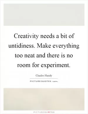 Creativity needs a bit of untidiness. Make everything too neat and there is no room for experiment Picture Quote #1