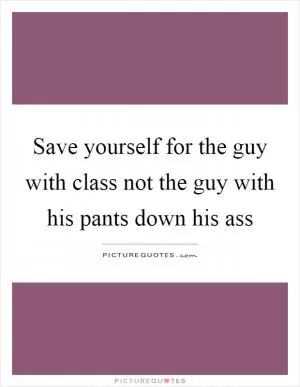 Save yourself for the guy with class not the guy with his pants down his ass Picture Quote #1