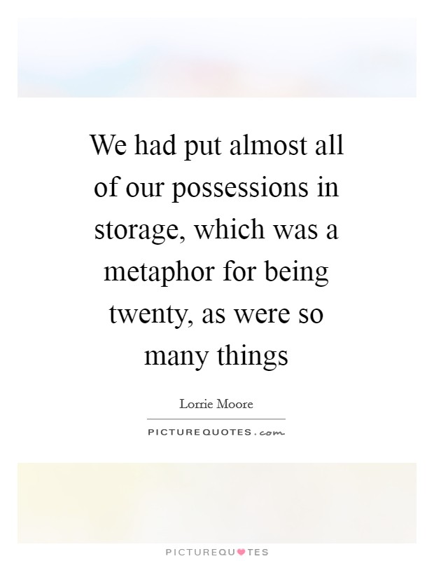 We had put almost all of our possessions in storage, which was a metaphor for being twenty, as were so many things Picture Quote #1