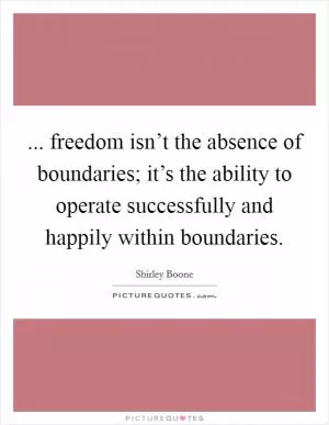... freedom isn’t the absence of boundaries; it’s the ability to operate successfully and happily within boundaries Picture Quote #1