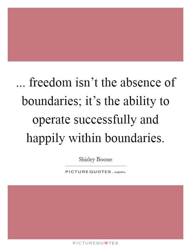 ... freedom isn't the absence of boundaries; it's the ability to operate successfully and happily within boundaries Picture Quote #1