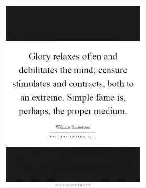 Glory relaxes often and debilitates the mind; censure stimulates and contracts, both to an extreme. Simple fame is, perhaps, the proper medium Picture Quote #1