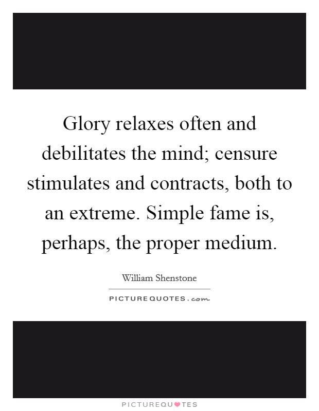 Glory relaxes often and debilitates the mind; censure stimulates and contracts, both to an extreme. Simple fame is, perhaps, the proper medium Picture Quote #1