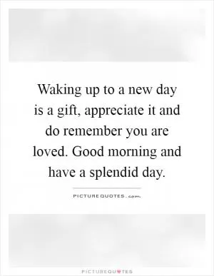 Waking up to a new day is a gift, appreciate it and do remember you are loved. Good morning and have a splendid day Picture Quote #1