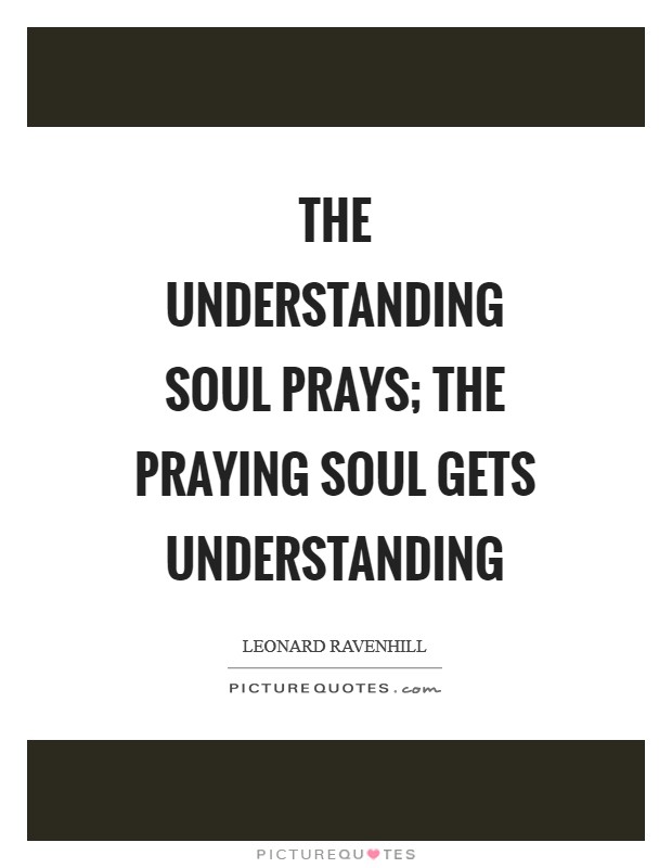 The understanding soul prays; the praying soul gets understanding Picture Quote #1