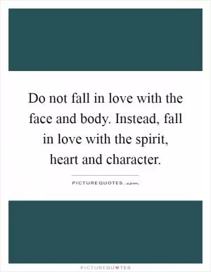 Do not fall in love with the face and body. Instead, fall in love with the spirit, heart and character Picture Quote #1
