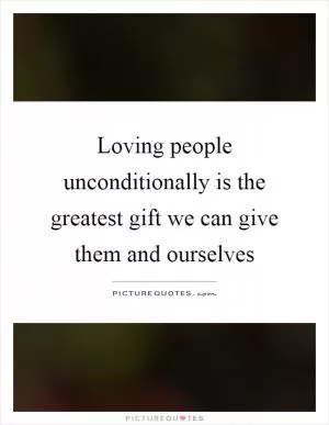 Loving people unconditionally is the greatest gift we can give them and ourselves Picture Quote #1