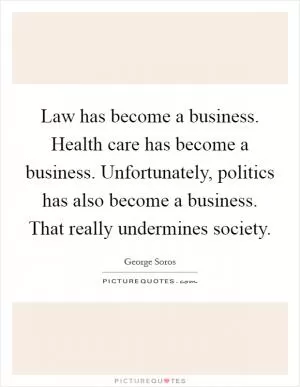 Law has become a business. Health care has become a business. Unfortunately, politics has also become a business. That really undermines society Picture Quote #1