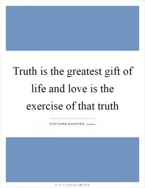 Truth is the greatest gift of life and love is the exercise of that truth Picture Quote #1