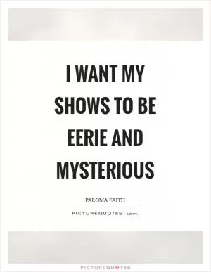 I want my shows to be eerie and mysterious Picture Quote #1
