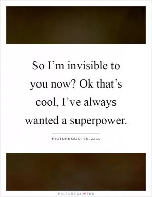 So I’m invisible to you now? Ok that’s cool, I’ve always wanted a superpower Picture Quote #1