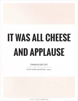 It was all cheese and applause Picture Quote #1
