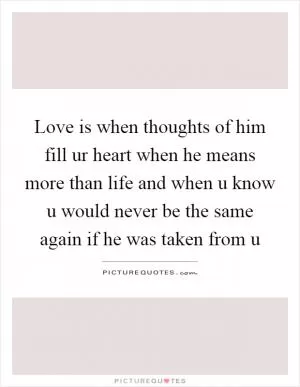 Love is when thoughts of him fill ur heart when he means more than life and when u know u would never be the same again if he was taken from u Picture Quote #1