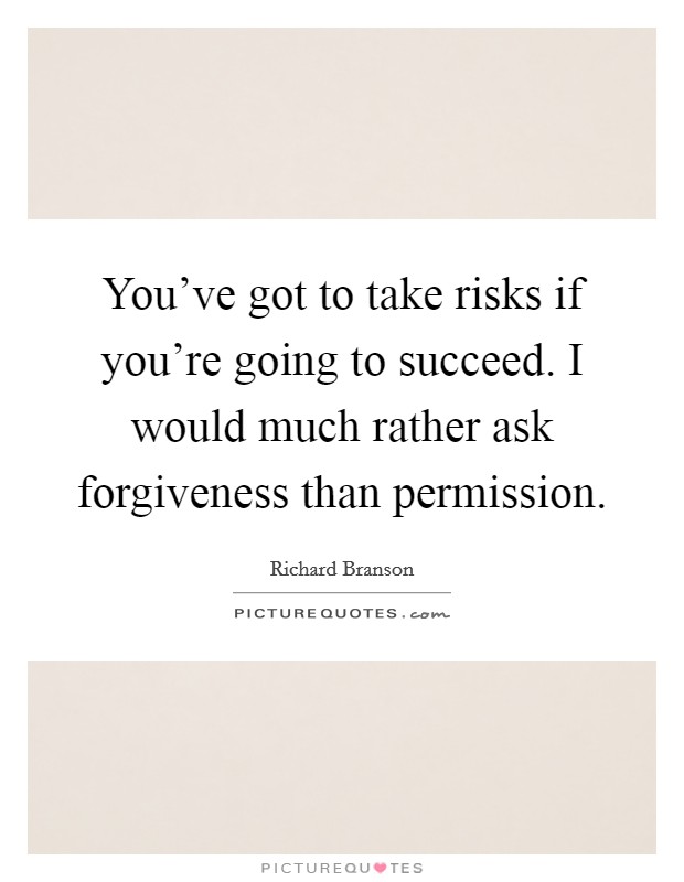 You've got to take risks if you're going to succeed. I would much rather ask forgiveness than permission Picture Quote #1