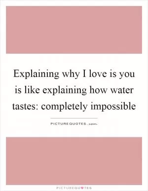 Explaining why I love is you is like explaining how water tastes: completely impossible Picture Quote #1