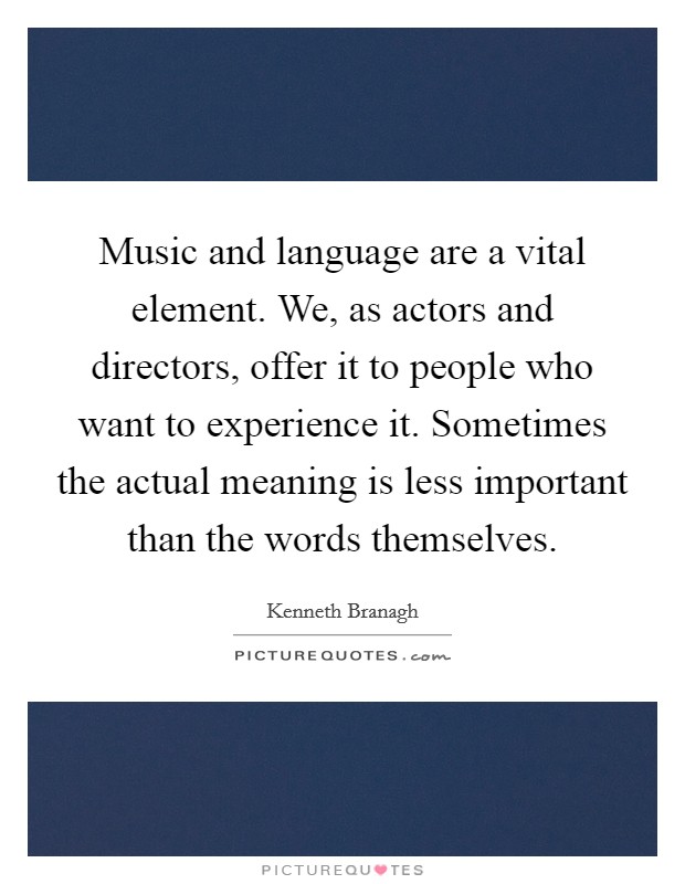 Music and language are a vital element. We, as actors and directors, offer it to people who want to experience it. Sometimes the actual meaning is less important than the words themselves Picture Quote #1