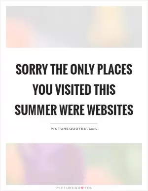 Sorry the only places you visited this summer were websites Picture Quote #1