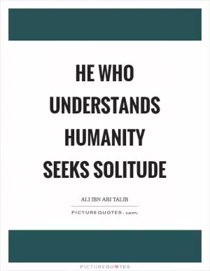 He who understands humanity seeks solitude Picture Quote #1