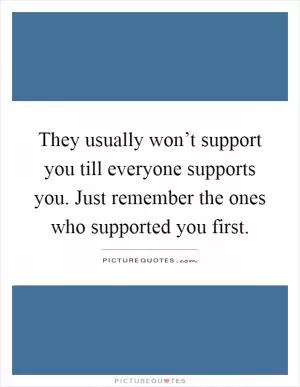 They usually won’t support you till everyone supports you. Just remember the ones who supported you first Picture Quote #1