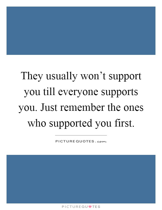 They usually won't support you till everyone supports you. Just remember the ones who supported you first Picture Quote #1