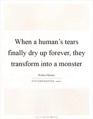 When a human’s tears finally dry up forever, they transform into a monster Picture Quote #1