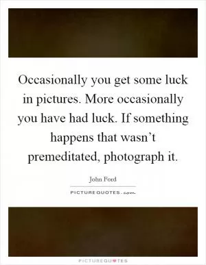 Occasionally you get some luck in pictures. More occasionally you have had luck. If something happens that wasn’t premeditated, photograph it Picture Quote #1