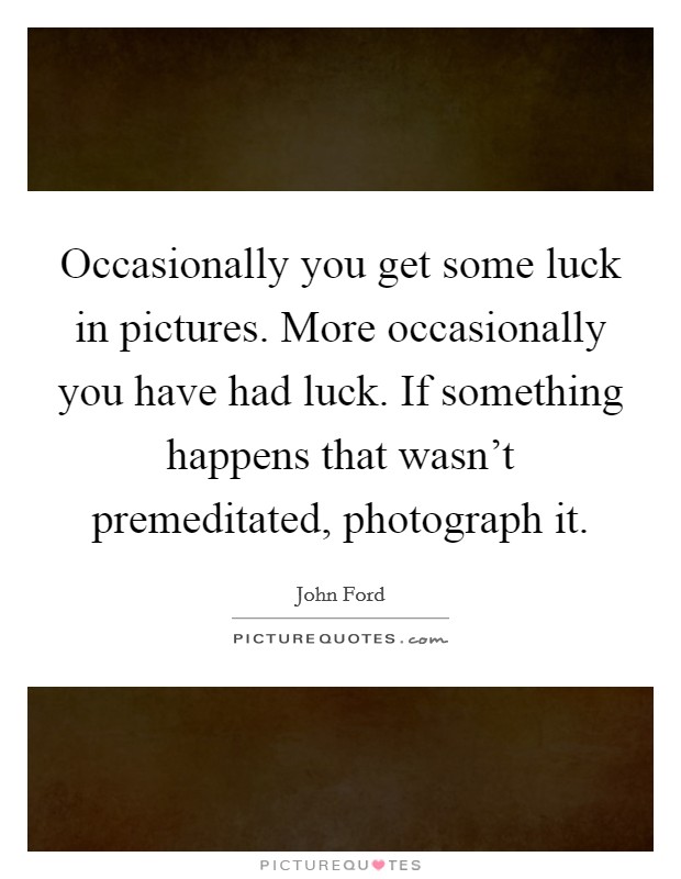 Occasionally you get some luck in pictures. More occasionally you have had luck. If something happens that wasn't premeditated, photograph it Picture Quote #1