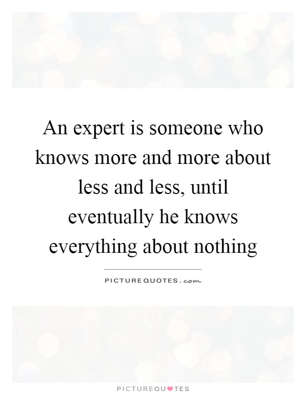 An expert is someone who knows more and more about less and less, until eventually he knows everything about nothing Picture Quote #1