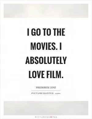 I go to the movies. I absolutely love film Picture Quote #1