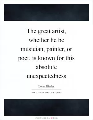 The great artist, whether he be musician, painter, or poet, is known for this absolute unexpectedness Picture Quote #1