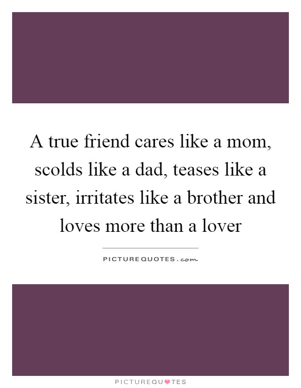 A true friend cares like a mom, scolds like a dad, teases like a sister, irritates like a brother and loves more than a lover Picture Quote #1
