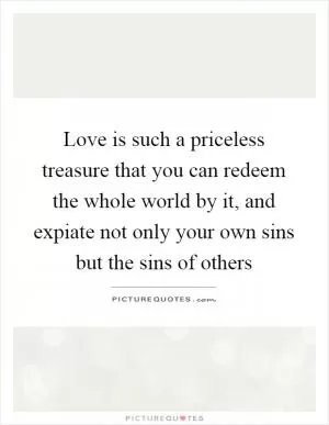 Love is such a priceless treasure that you can redeem the whole world by it, and expiate not only your own sins but the sins of others Picture Quote #1