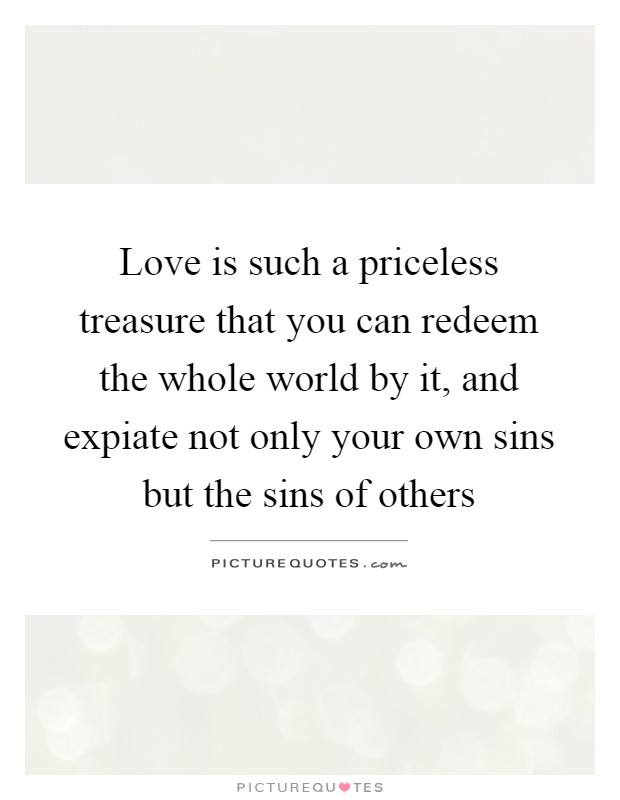 Love is such a priceless treasure that you can redeem the whole world by it, and expiate not only your own sins but the sins of others Picture Quote #1