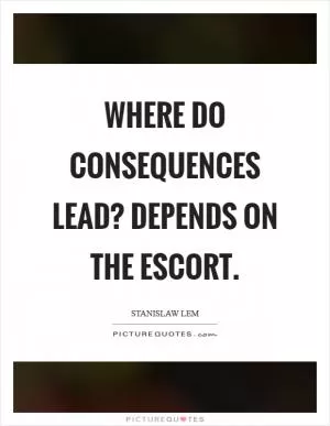 Where do consequences lead? Depends on the escort Picture Quote #1