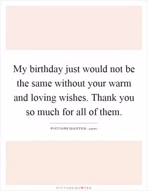 My birthday just would not be the same without your warm and loving wishes. Thank you so much for all of them Picture Quote #1