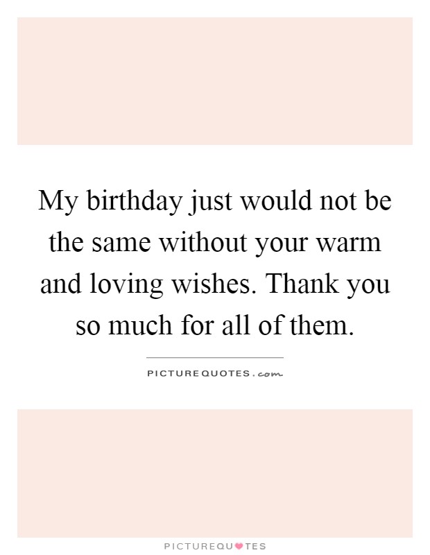 My birthday just would not be the same without your warm and loving wishes. Thank you so much for all of them Picture Quote #1