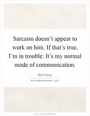 Sarcasm doesn’t appear to work on him. If that’s true, I’m in trouble: It’s my normal mode of communication Picture Quote #1
