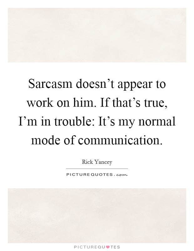 Sarcasm doesn't appear to work on him. If that's true, I'm in trouble: It's my normal mode of communication Picture Quote #1